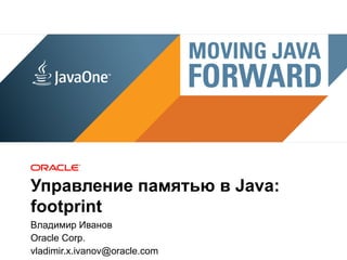 1
Управление памятью в Java:
footprint
Владимир Иванов
Oracle Corp.
vladimir.x.ivanov@oracle.com
 