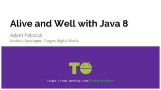 Alive and Well with Java 8
Adam Pelsoczi
Android Developer - Rogers Digital Media
https://www.meetup.com/ToAndroidDev/
 