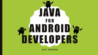 JAVA
F O R
ANDROID
DEVELOPERS
A LY O S A M A
 