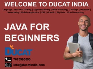 WELCOME TO DUCAT INDIA
7070905090
info@ducatindia.com
Language | Industrial Training | Digital Marketing | Web Technology | Testing+ | Database |
Networking | Mobile Application | ERP | Graphic | Big Data | Cloud Computing
JAVA FOR
BEGINNERS
 