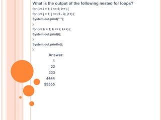 What is the output of the following nested for loops?
for (int i = 1; i <= 5; i++) {
for (int j = 1; j <= (5 - i); j++) {
System.out.print(" ");
}
for (int k = 1; k <= i; k++) {
System.out.print(i);
}
System.out.println();
}
Answer:
1
22
333
4444
55555
 