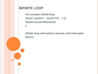 INFINITE LOOP
For example infinite loop
for(int count=1; count<=14; i--){
System.out.println(count);
}
Infinite loop will continue execute until interrupter
(Ctrl-c)
 