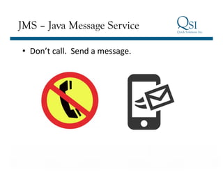 Business Value…Achieved
JMS – Java Message Service
•  Don’t	
  call.	
  	
  Send	
  a	
  message.	
  
 
