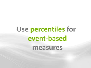 Use percentiles for
   event-based
    measures
 
