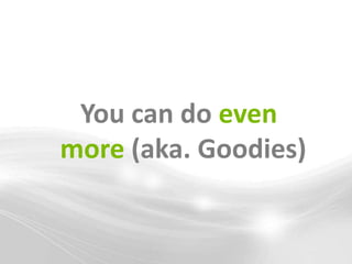 You can do even
more (aka. Goodies)
 