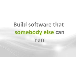 Build software that
somebody else can
        run
 