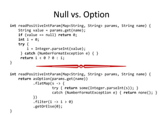 Null vs. Option
int readPositiveIntParam(Map<String, String> params, String name) {
    String value = params.get(name);
 ...
