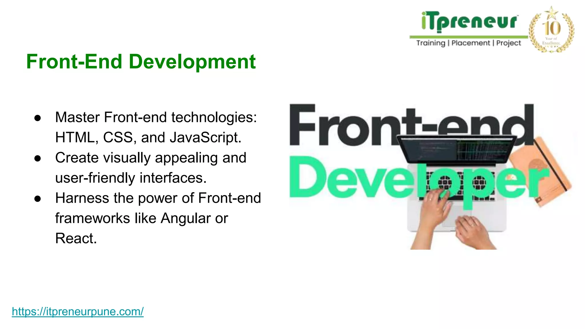 Front-End Development
● Master Front-end technologies:
HTML, CSS, and JavaScript.
● Create visually appealing and
user-friendly interfaces.
● Harness the power of Front-end
frameworks like Angular or
React.
https://itpreneurpune.com/
 