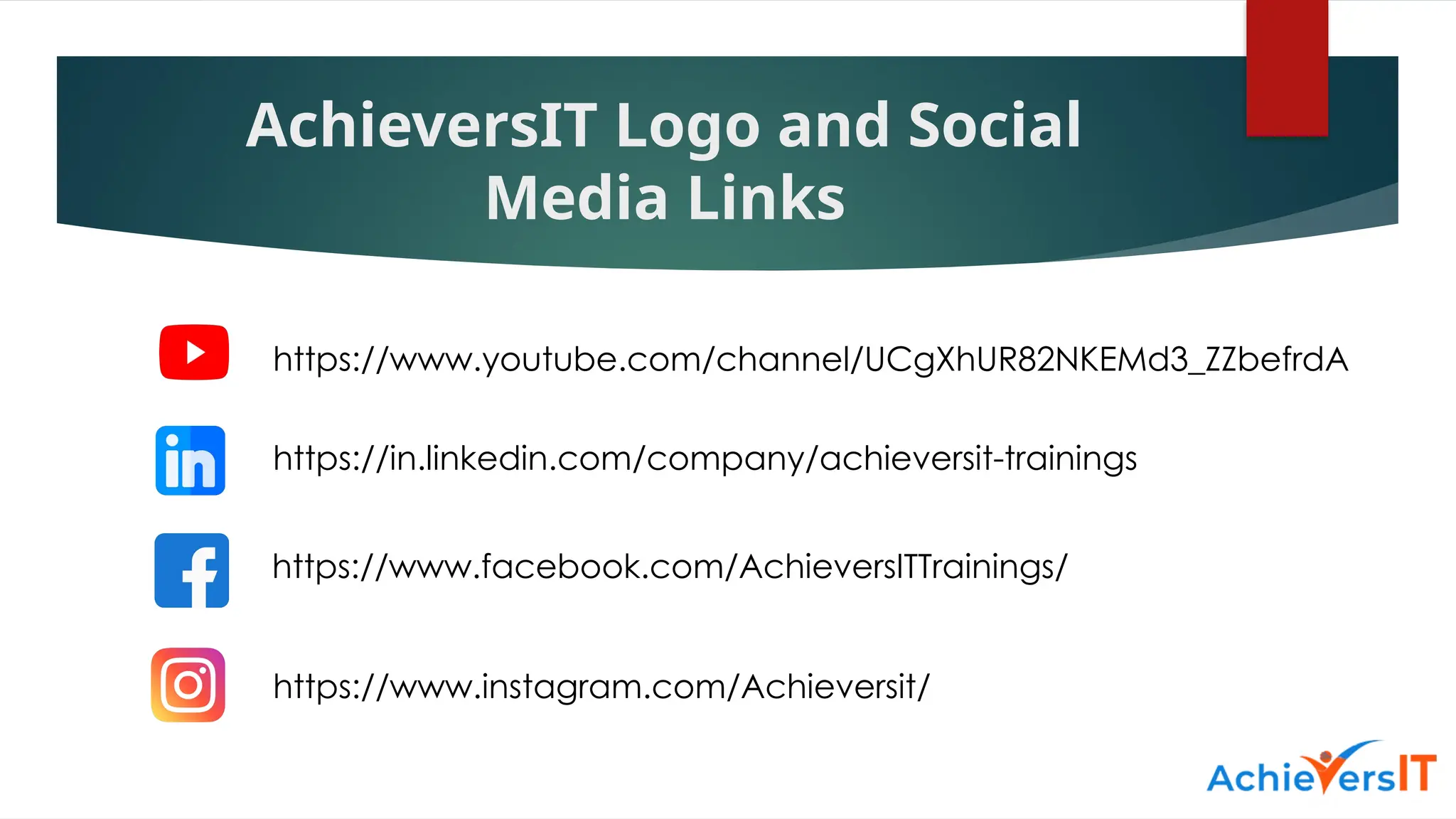 AchieversIT Logo and Social
Media Links
https://in.linkedin.com/company/achieversit-trainings
https://www.instagram.com/Achieversit/
https://www.facebook.com/AchieversITTrainings/
https://www.youtube.com/channel/UCgXhUR82NKEMd3_ZZbefrdA
 