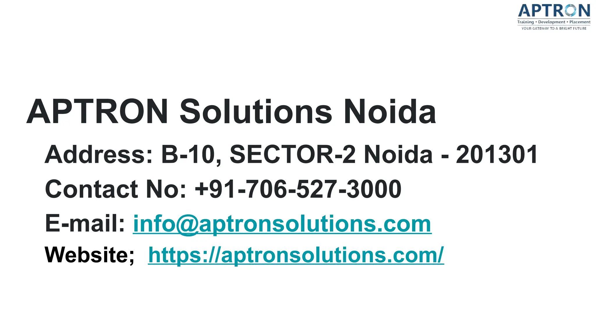 APTRON Solutions Noida
Address: B-10, SECTOR-2 Noida - 201301
Contact No: +91-706-527-3000
E-mail: info@aptronsolutions.com
Website; https://aptronsolutions.com/
 