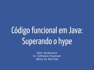 Código funcional em Java:
Superando o hype
Eder Ignatowicz
Sr. Software Engineer
JBoss by Red Hat
 