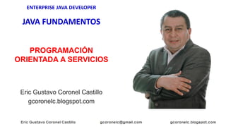 ENTERPRISE JAVA DEVELOPER
JAVA FUNDAMENTOS
Eric Gustavo Coronel Castillo
gcoronelc.blogspot.com
PROGRAMACIÓN
ORIENTADA A S...