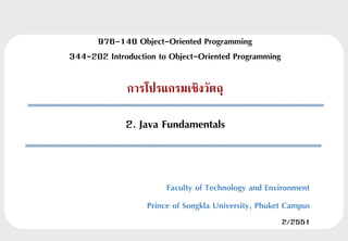976-140 Object-Oriented Programming
344-202 Introduction to Object-Oriented Programming

             การโปรแกรมเชิงวัตถุ

             2. Java Fundamentals


                       Faculty of Technology and Environment
                  Prince of Songkla University, Phuket Campus
                                                      2/2551
 
