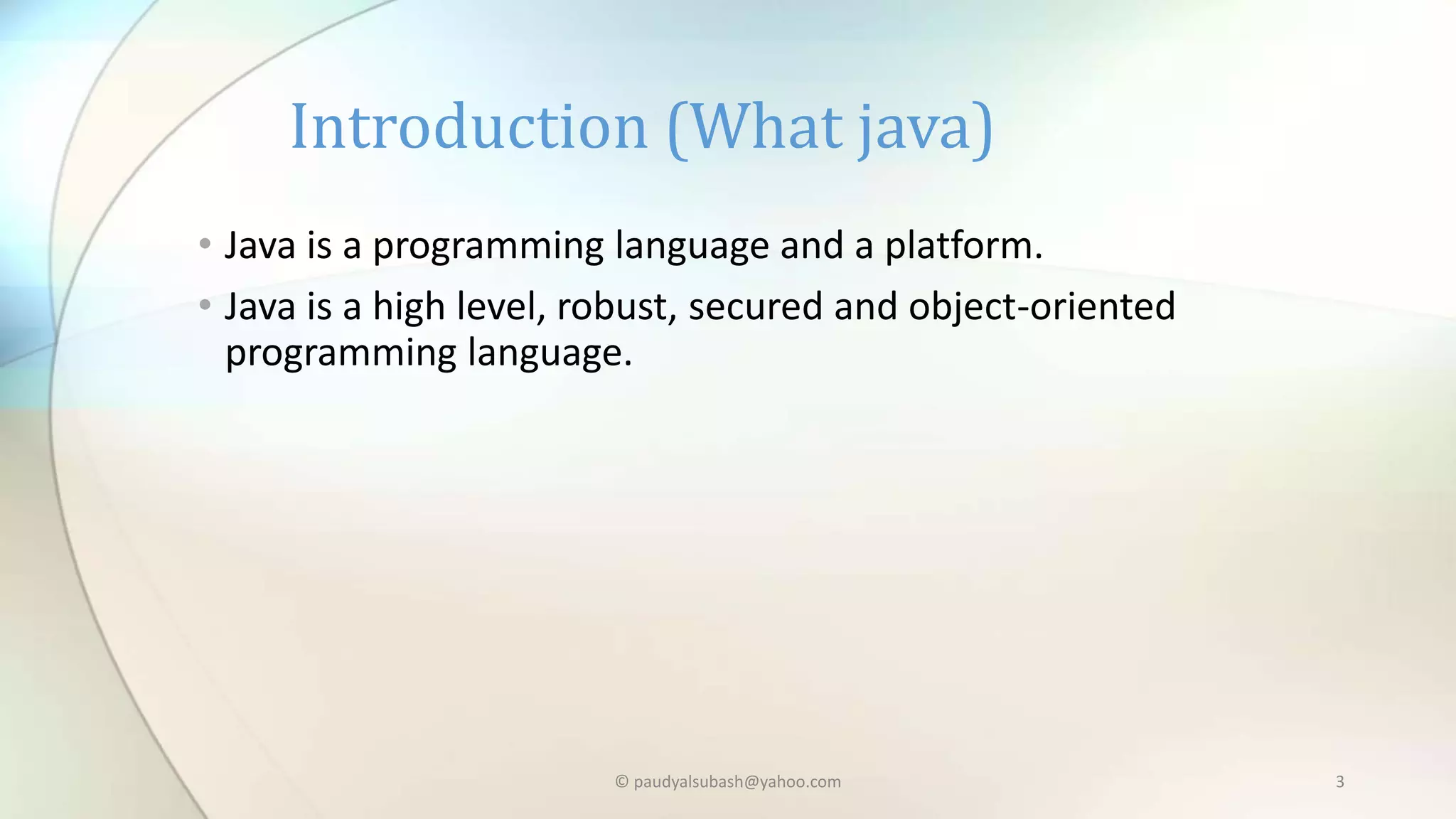 • Java is a programming language and a platform.
• Java is a high level, robust, secured and object-oriented
programming language.
Introduction (What java)
© paudyalsubash@yahoo.com 3
 