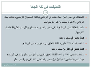 ‫انجافا‬ ‫نغح‬ ‫في‬ ‫انرعهيقاخ‬
‫اٌّحبػش‬:ٟ‫اٌذسٚل‬ ٌُ‫سب‬
29
ٟ٘ ‫اٌزؼٍ١مبد‬‫اٌجشٔبِظ‬ ٟ‫ف‬ ‫رىزت‬ ًّ‫ع‬ ٓ‫ػ‬ ‫ػجبسح‬(‫اٌـج١ؼ١خ‬ ‫ثبٌٍغخ‬)ًّ‫ع‬ ‫ٚظبئف‬ ‫ٌزٛػ١ح‬
ُ‫ِزشع‬ ً‫لج‬ ِٓ ‫رشعّزٙب‬ ُ‫٠ز‬ ‫ٚال‬ ‫اٌجشٔبِظ‬‫اٌٍغخ‬.
‫رىزت‬ً‫ٌٚى‬ ‫اسـش‬ ‫ػذح‬ ٚ‫ا‬ ‫ٚاحذ‬ ‫سـش‬ ٟ‫ف‬ ‫اِب‬ ‫اٌجشٔبِظ‬ ٟ‫ف‬ ‫اٌزؼٍ١مبد‬‫ؿش٠مخ‬ ‫ِّٕٙب‬‫خبطخ‬
‫ثٙب‬ ‫رىزت‬.
‫وازذ‬ ‫سطز‬ ً‫ف‬ ‫حعهٍق‬ ‫كخابت‬:
‫اٌؼالِخ‬ َ‫رسزخذ‬"/"ٟ‫ف‬ ‫ٚاحذ‬ ‫سـش‬ ِٓ ‫رؼٍ١ك‬ ‫ٌىزبثخ‬ ‫ِىشسح‬‫اٌجشٔبِظ‬
‫وازذ‬ ‫سطز‬ ٍ‫ي‬ ‫اكثز‬ ً‫ف‬ ‫حعهٍق‬ ‫كخابت‬:
ٟ‫ػالِز‬ َ‫رسزخذ‬"/*"ٚ"*/"‫اٌجشٔبِظ‬ ٟ‫ف‬ ‫ٚاحذ‬ ‫سـش‬ ِٓ ‫اوضش‬ ِٓ ْٛ‫ِى‬ ‫رؼٍ١ك‬ ‫ٌىزبثخ‬
ٓ١‫اٌؼالِز‬ ‫رىزت‬ ‫ح١ش‬"/*"ٓ١‫ٚاٌؼالِز‬ ‫سـش‬ ‫اٚي‬ ً‫لج‬"*/"‫اخش‬ ‫ٔٙب٠خ‬ ٟ‫ف‬‫سـش‬
 