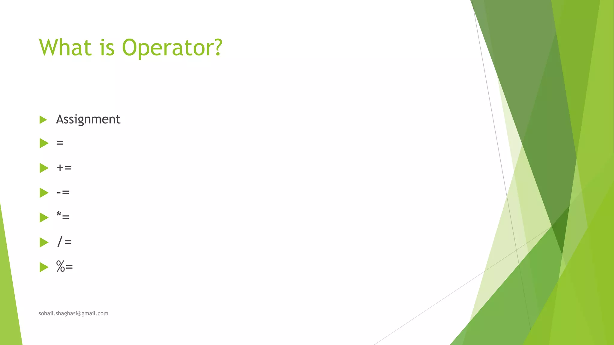What is Operator?
 Assignment
 =
 +=
 -=
 *=
 /=
 %=
sohail.shaghasi@gmail.com
 