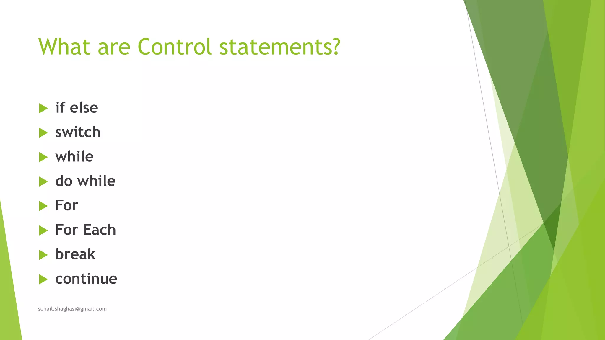 What are Control statements?
 if else
 switch
 while
 do while
 For
 For Each
 break
 continue
sohail.shaghasi@gmail.com
 