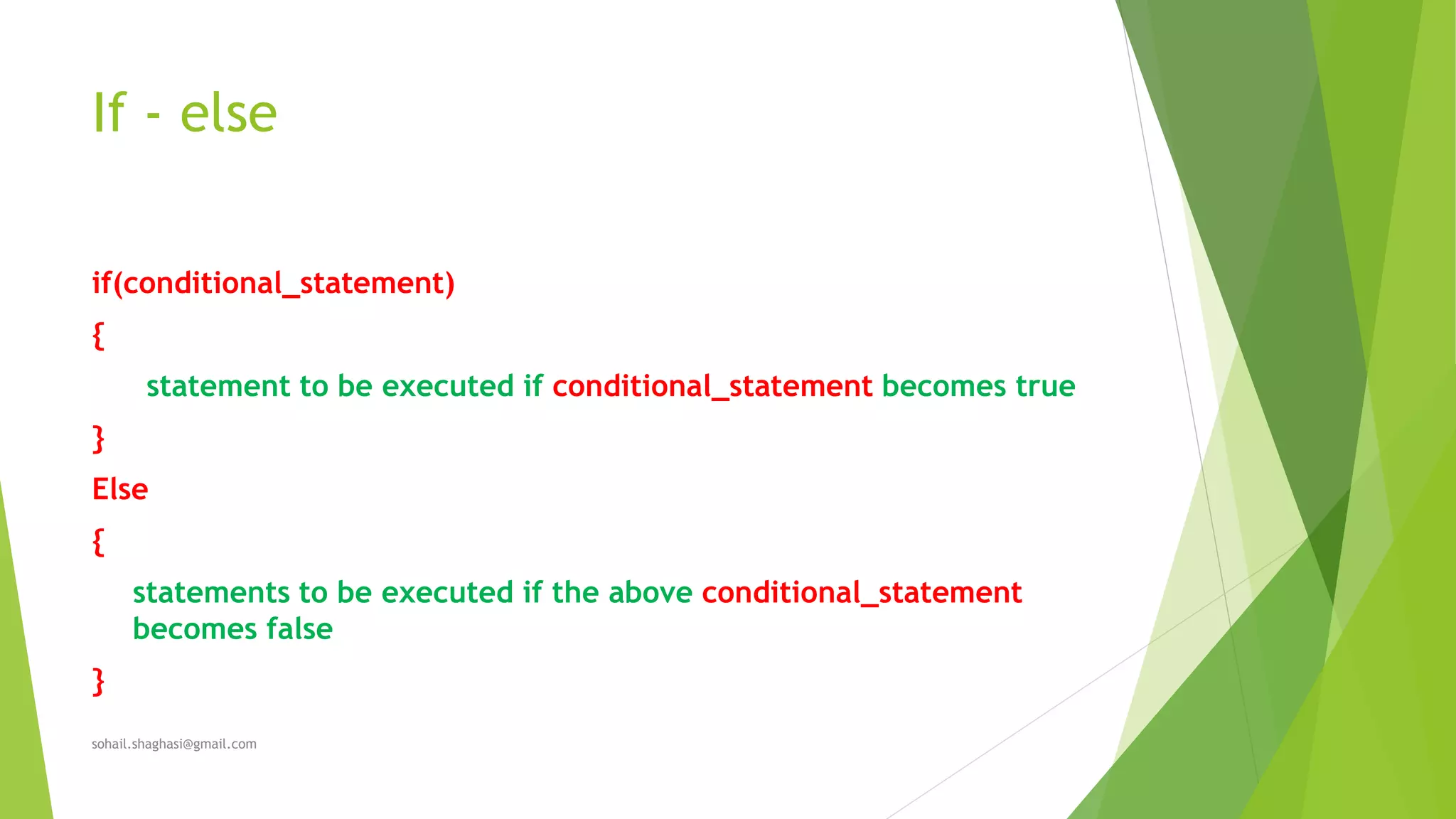 If - else
if(conditional_statement)
{
statement to be executed if conditional_statement becomes true
}
Else
{
statements to be executed if the above conditional_statement
becomes false
}
sohail.shaghasi@gmail.com
 