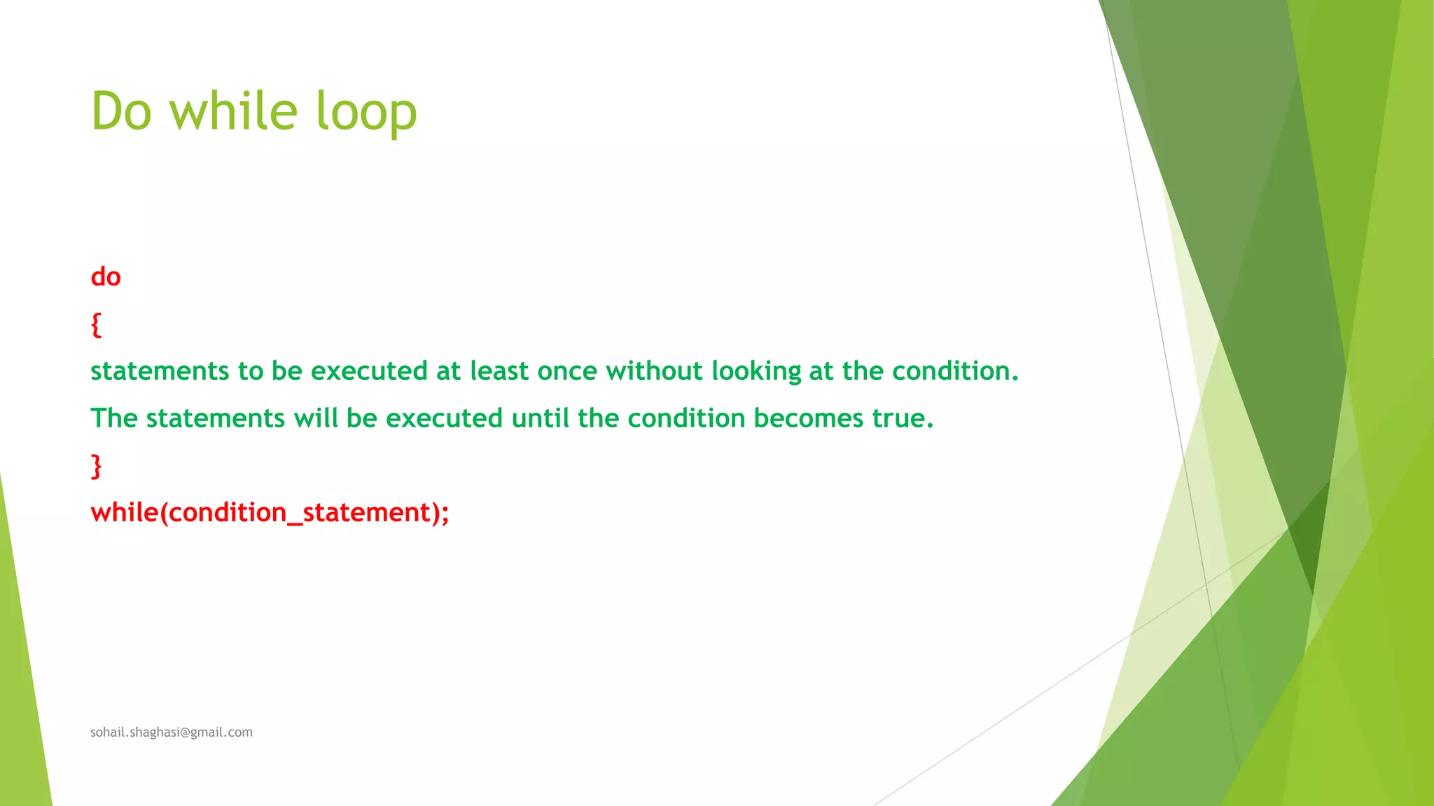 Do while loop
do
{
statements to be executed at least once without looking at the condition.
The statements will be executed until the condition becomes true.
}
while(condition_statement);
sohail.shaghasi@gmail.com
 