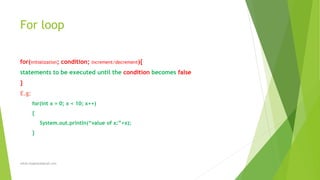 For loop
for(initialization; condition; increment/decrement){
statements to be executed until the condition becomes false
}
E.g:
for(int x = 0; x < 10; x++)
{
System.out.println(“value of x:”+x);
}
sohail.shaghasi@gmail.com
 