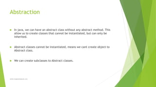 Abstraction
 In java, we can have an abstract class without any abstract method. This
allow us to create classes that cannot be instantiated, but can only be
inherited.
 Abstract classes cannot be instantiated, means we cant create object to
Abstract class.
 We can create subclasses to Abstract classes.
sohail.shaghasi@gmail.com
 