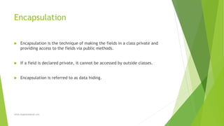 Encapsulation
 Encapsulation is the technique of making the fields in a class private and
providing access to the fields via public methods.
 If a field is declared private, it cannot be accessed by outside classes.
 Encapsulation is referred to as data hiding.
sohail.shaghasi@gmail.com
 