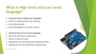 What is High level and Low Level
language?
 Characteristics of High level languages:
 Easier to understand and user friendly.
 Extremely portable.
 Can be debugged in an easier manner.
 Characteristics of Low level language:
 Extremely difficult to understand.
 Nearer to Machine code.
 Appropriate for developing new operating system.
 Appropriate for microcontrollers programming.
sohail.shaghasi@gmail.com
 