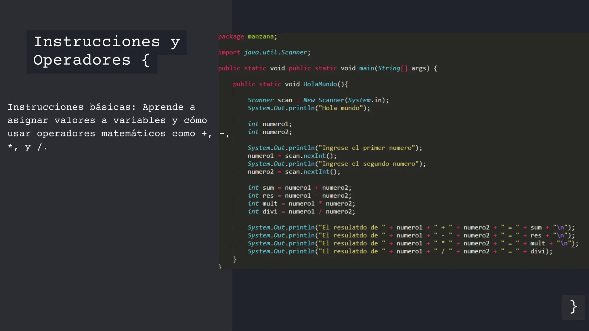 Instrucciones y
Operadores {
}
Instrucciones básicas: Aprende a
asignar valores a variables y cómo
usar operadores matemáticos como +, -,
*, y /.
 