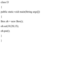 class I3
{
public static void main(String args[])
{
Box ob = new Box();
ob.set(10,20,15);
ob.put();
}
}
 