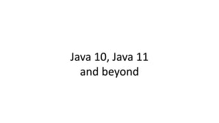 Java 10, Java 11
and beyond
 