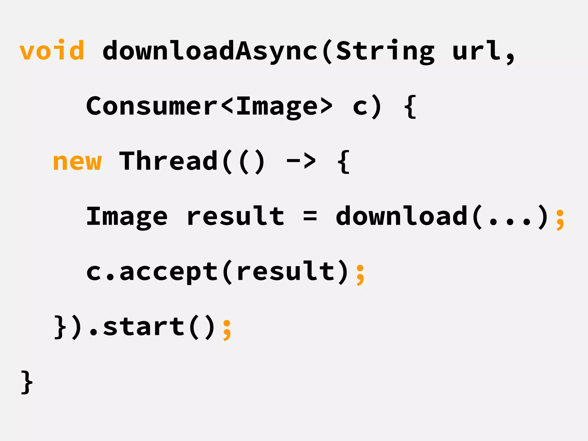 void downloadAsync(String url,
Consumer<Image> c) {
new Thread(() -> {
Image result = download(...);
c.accept(result);
}).start();
}
 