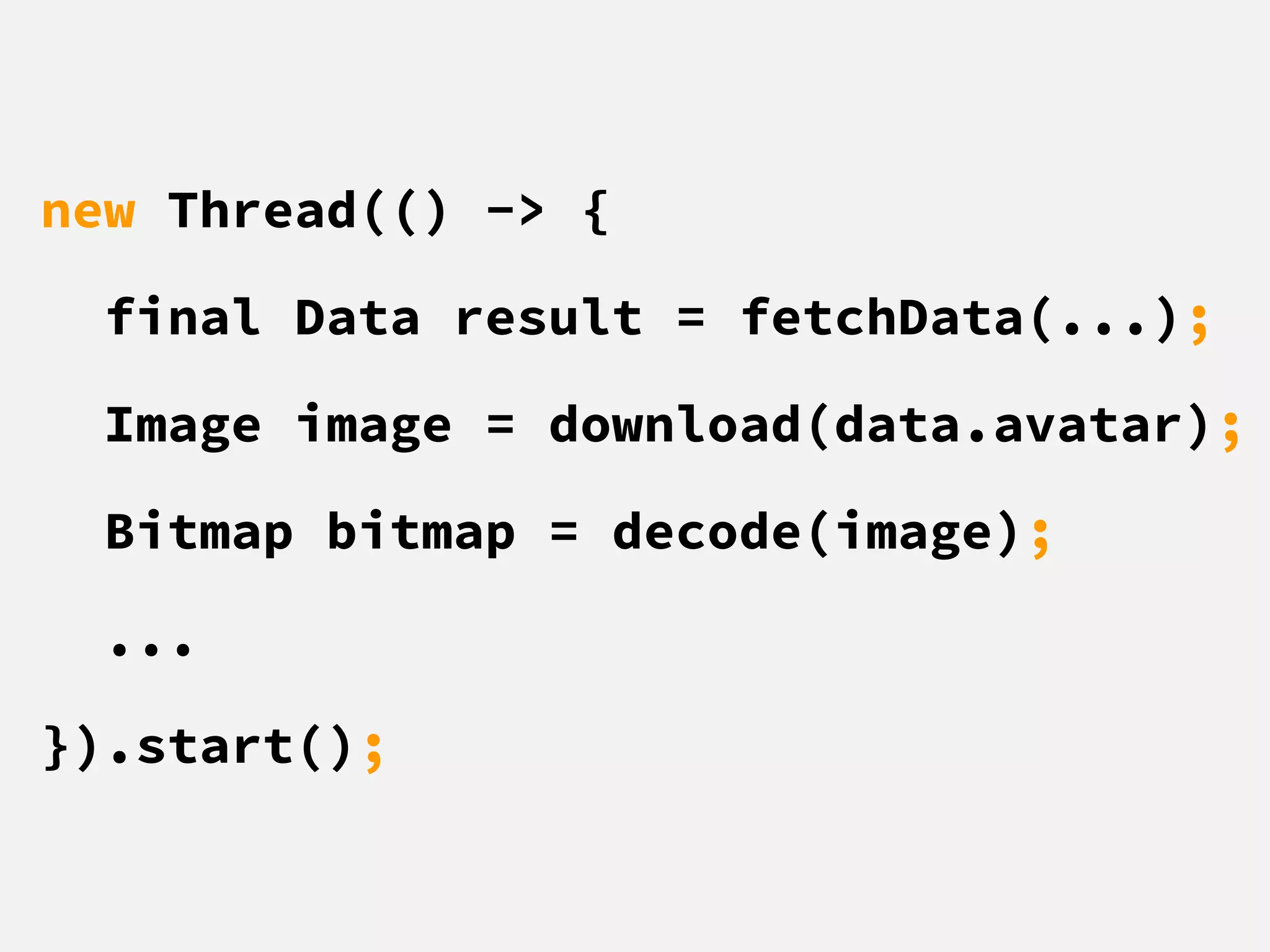 new Thread(() -> {
final Data result = fetchData(...);
Image image = download(data.avatar);
Bitmap bitmap = decode(image);
...
}).start();
 