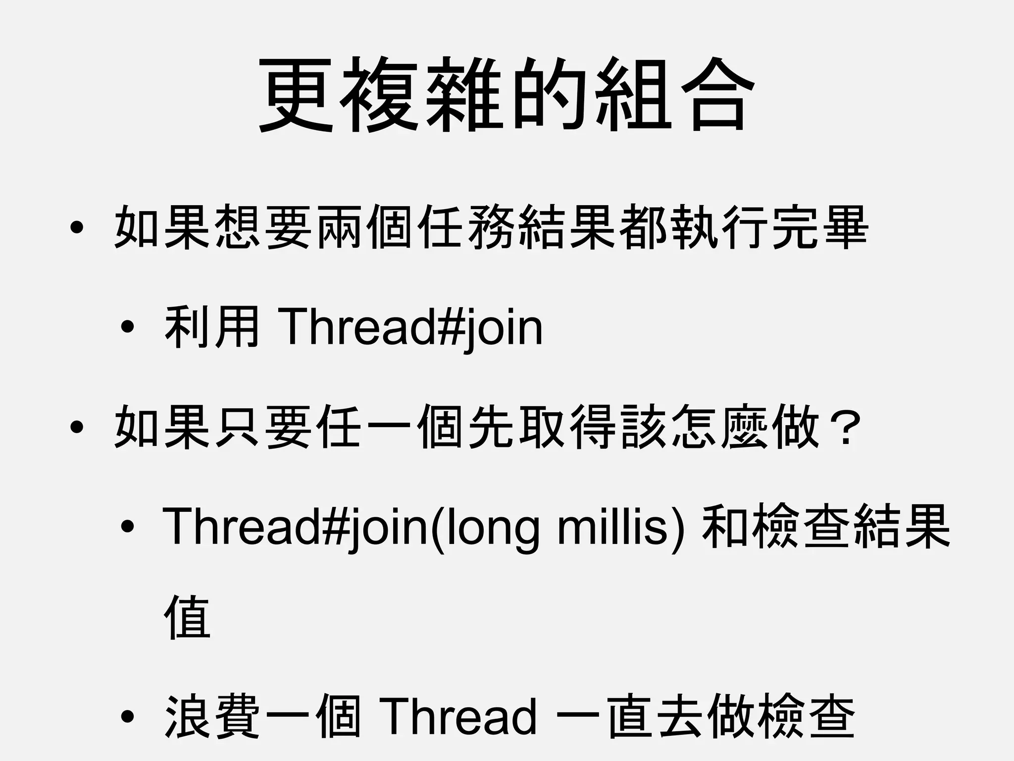 更複雜的組合
• 如果想要兩個任務結果都執行完畢
• 利用 Thread#join
• 如果只要任一個先取得該怎麼做？
• Thread#join(long millis) 和檢查結果
值
• 浪費一個 Thread 一直去做檢查
 