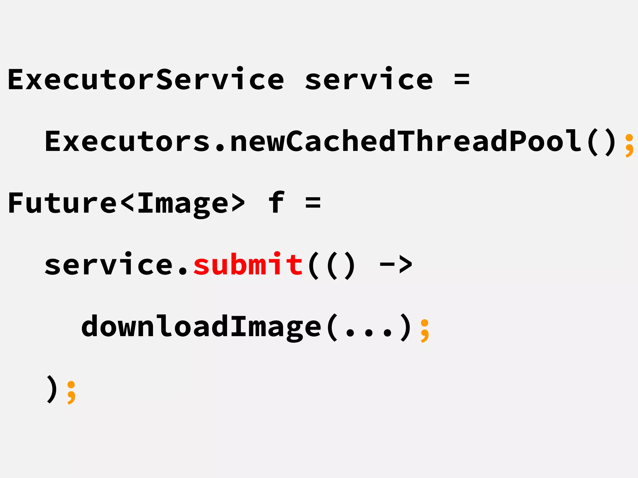 ExecutorService service =
Executors.newCachedThreadPool();
Future<Image> f =
service.submit(() ->
downloadImage(...);
);
 