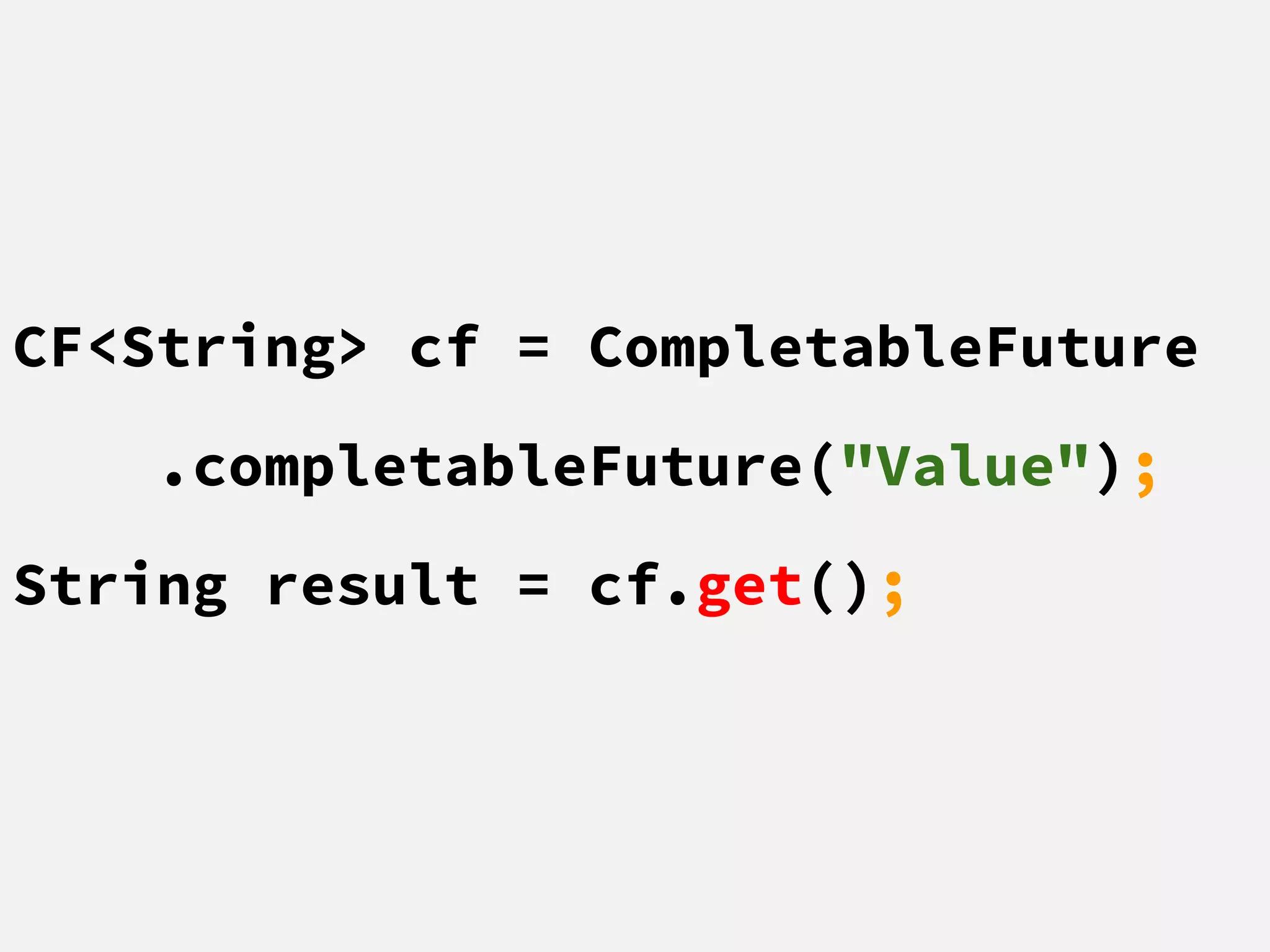 CF<String> cf = CompletableFuture
.completableFuture("Value");
String result = cf.get();
 
