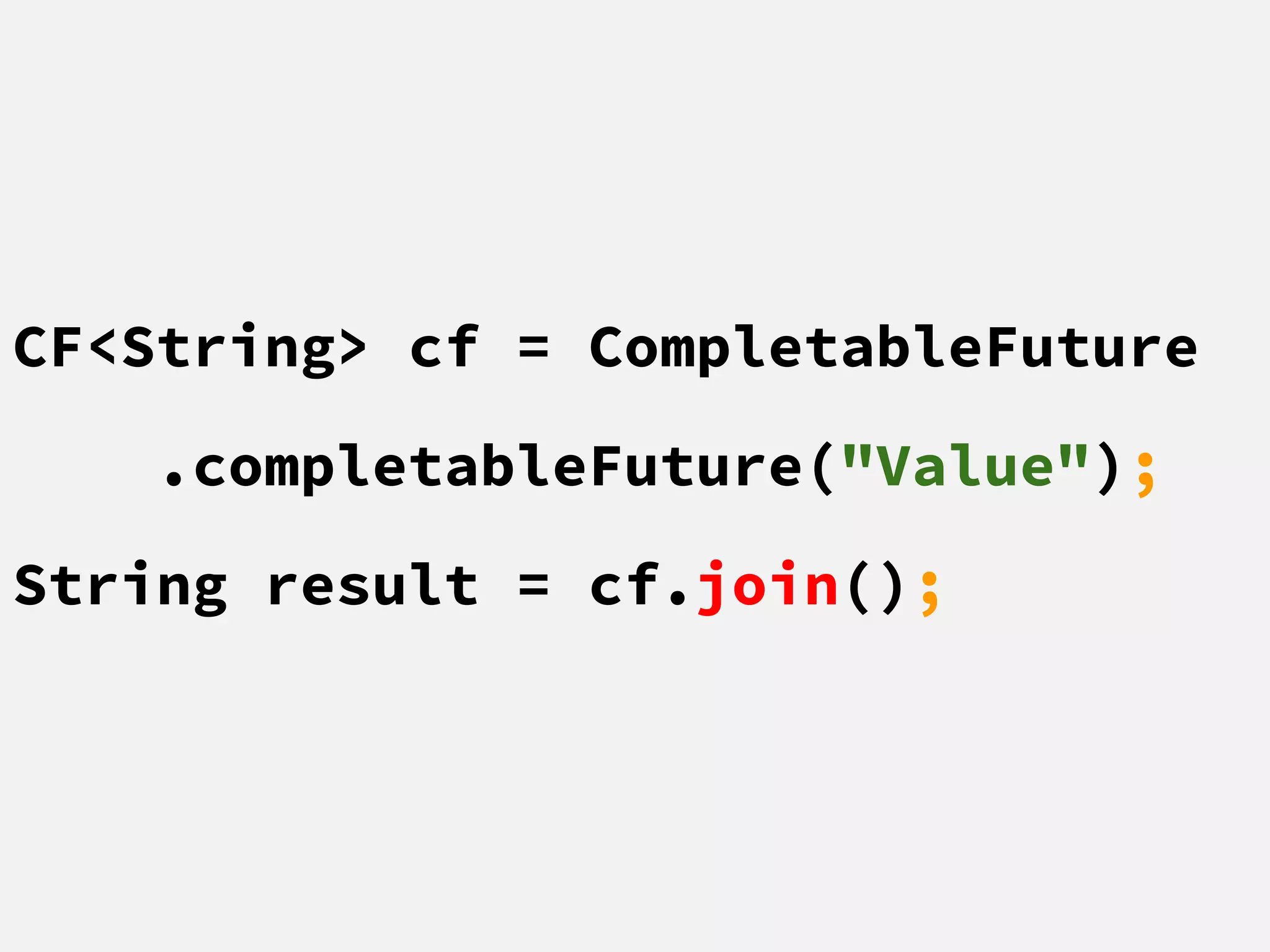 CF<String> cf = CompletableFuture
.completableFuture("Value");
String result = cf.join();
 