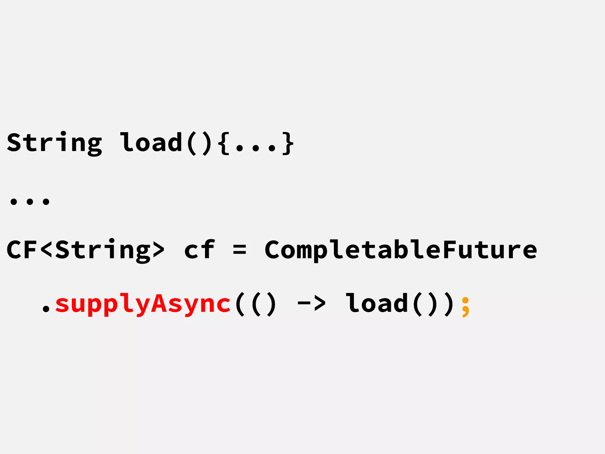 String load(){...}
...
CF<String> cf = CompletableFuture
.supplyAsync(() -> load());
 