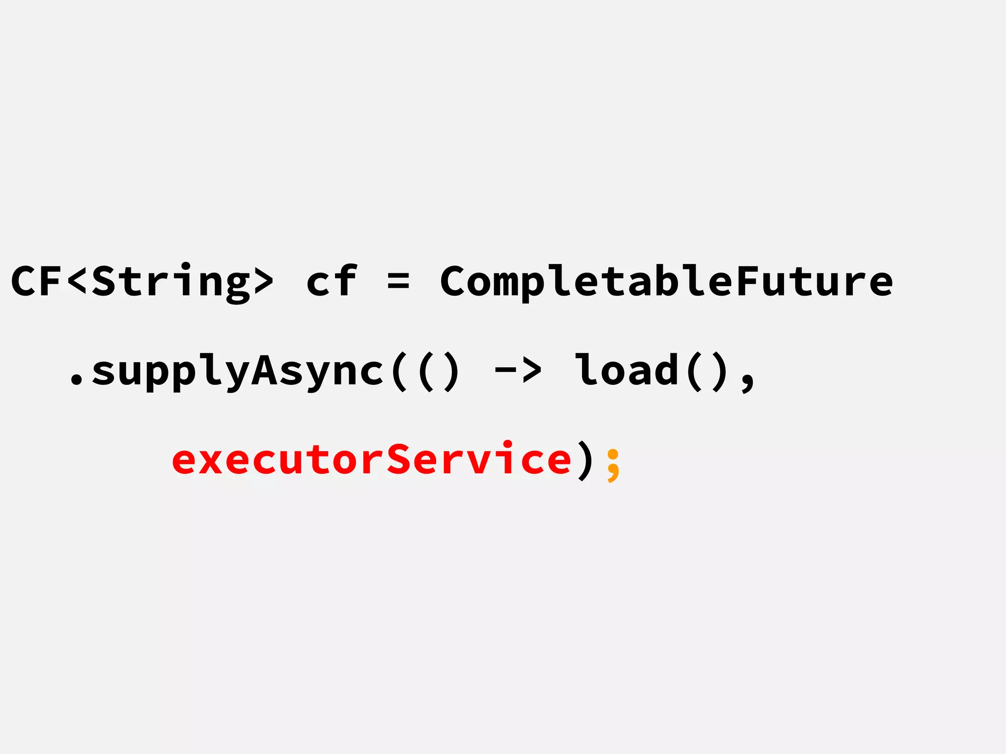 CF<String> cf = CompletableFuture
.supplyAsync(() -> load(),
executorService);
 