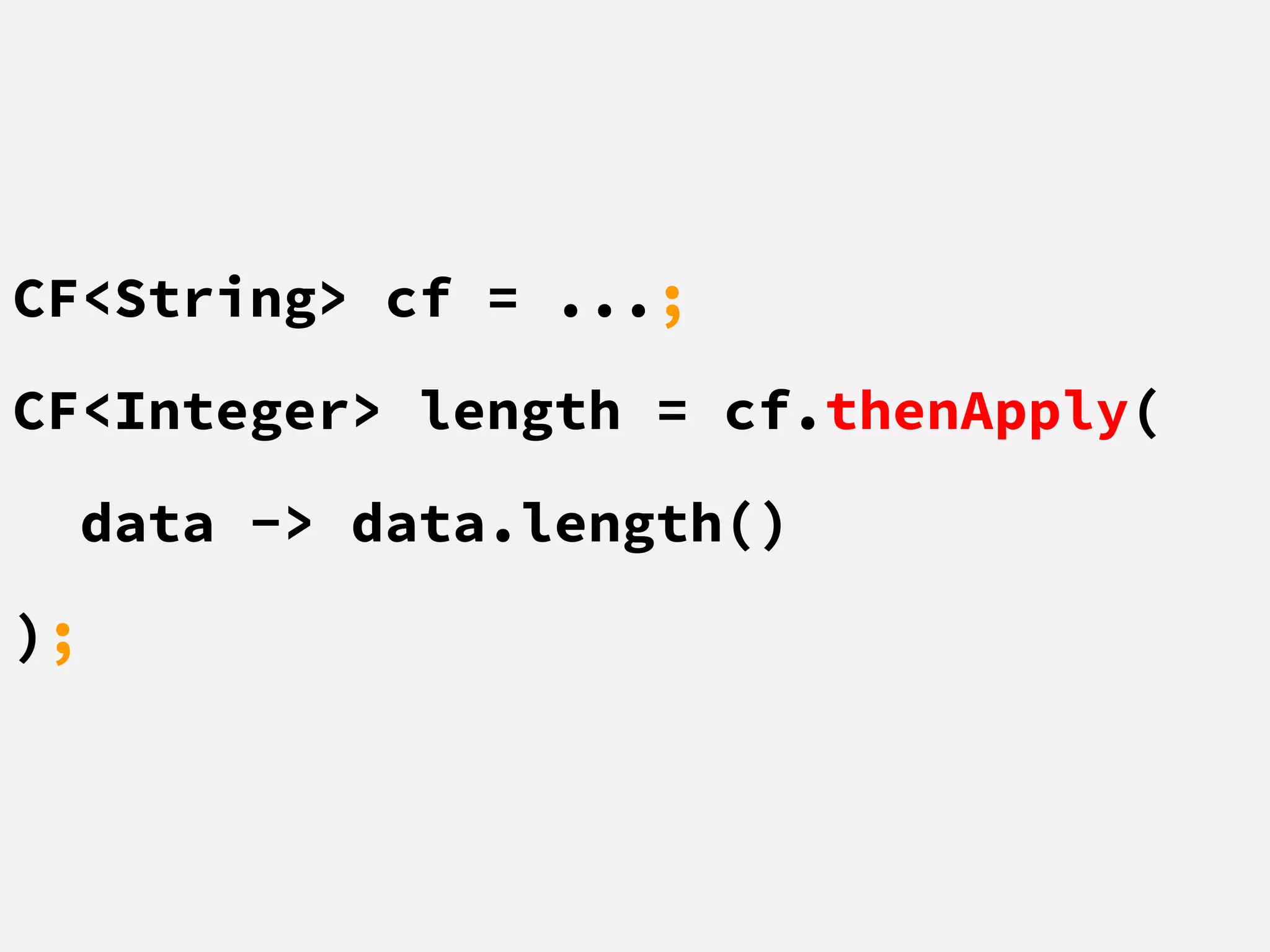 CF<String> cf = ...;
CF<Integer> length = cf.thenApply(
data -> data.length()
);
 