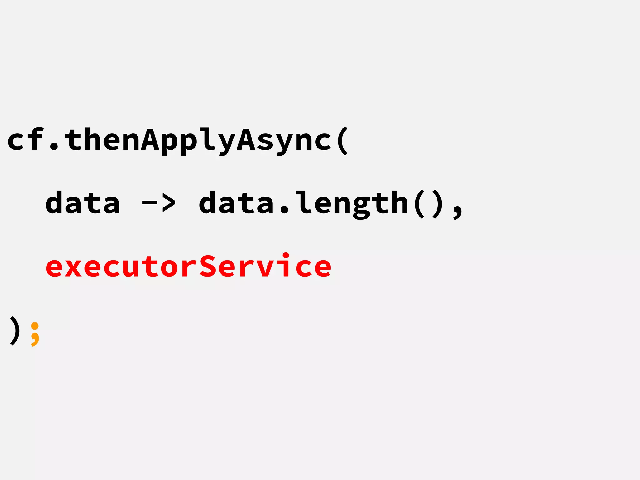 cf.thenApplyAsync(
data -> data.length(),
executorService
);
 