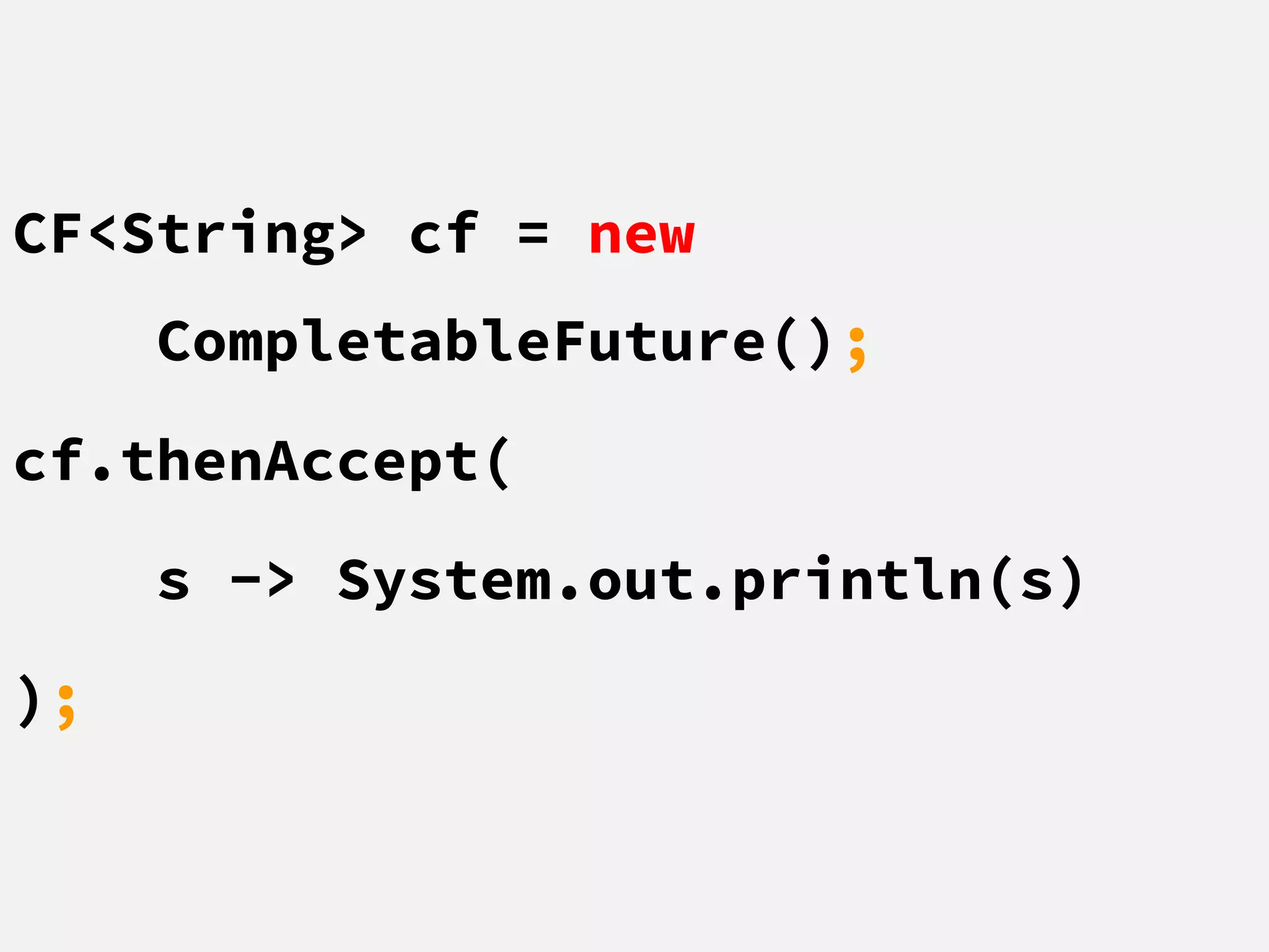 CF<String> cf = new
CompletableFuture();
cf.thenAccept(
s -> System.out.println(s)
);
 