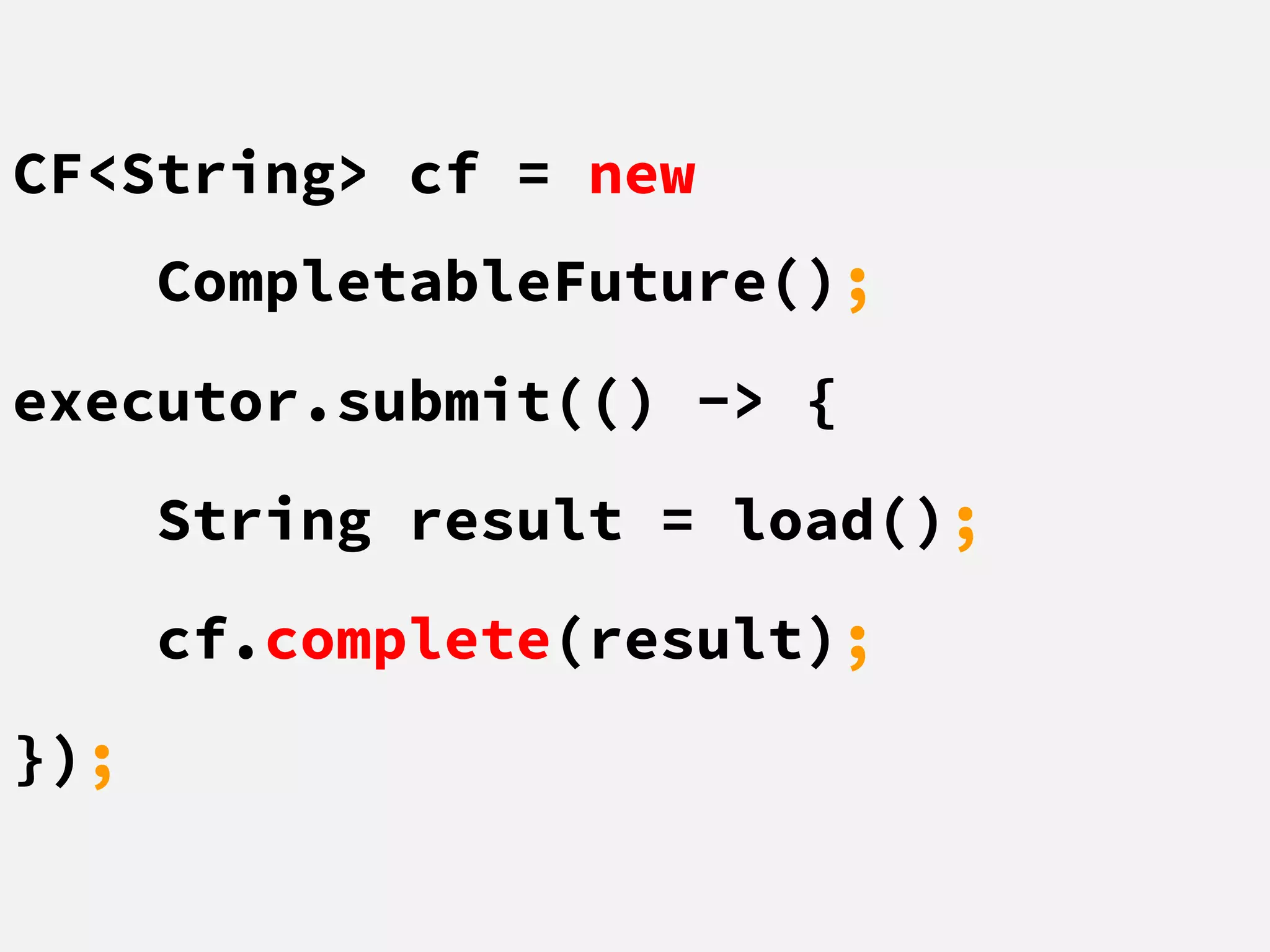 CF<String> cf = new
CompletableFuture();
executor.submit(() -> {
String result = load();
cf.complete(result);
});
 