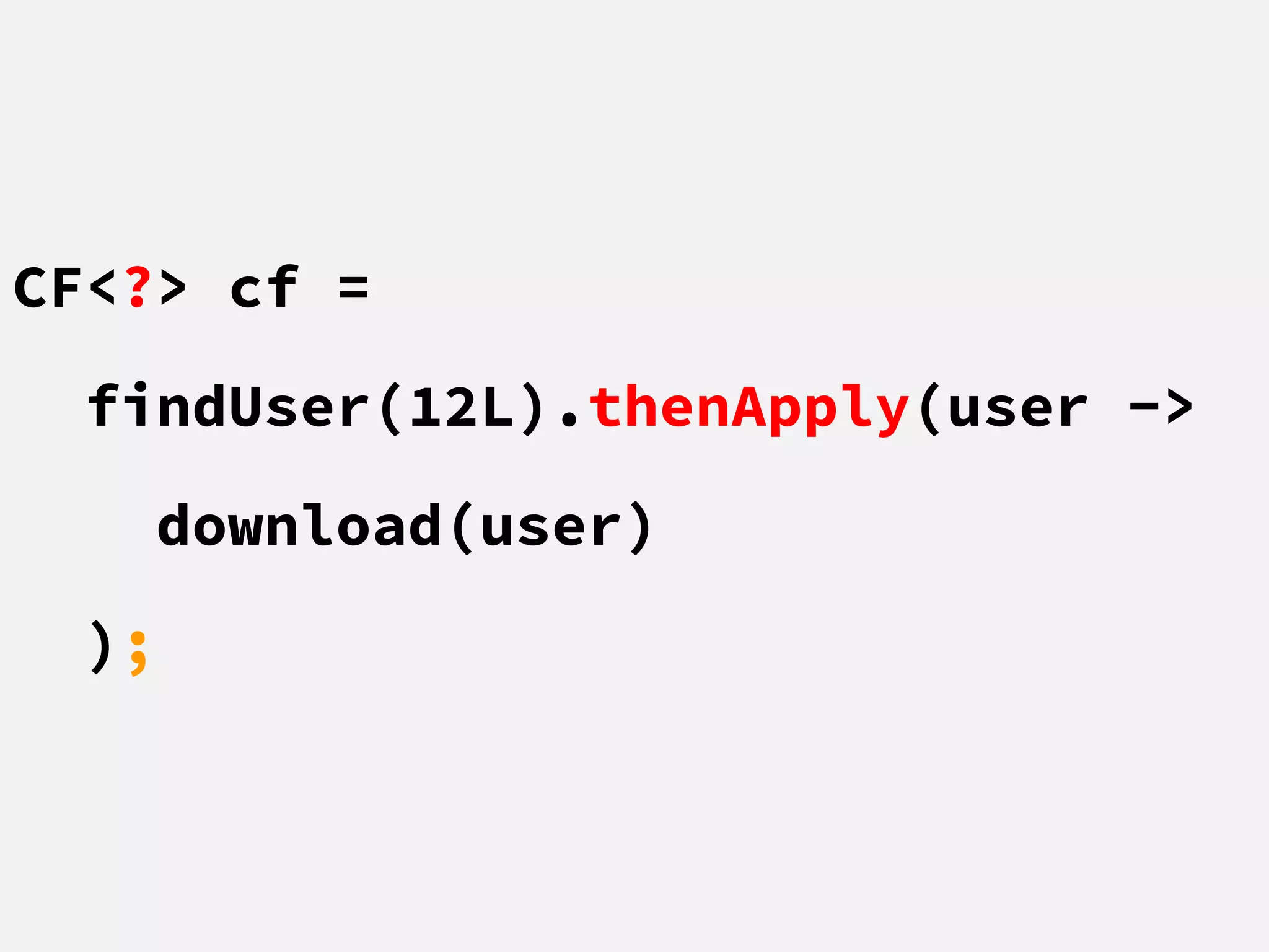 CF<?> cf =
findUser(12L).thenApply(user ->
download(user)
);
 