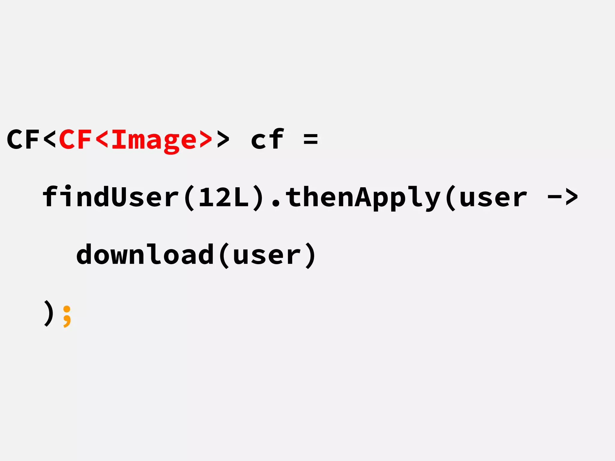 CF<CF<Image>> cf =
findUser(12L).thenApply(user ->
download(user)
);
 
