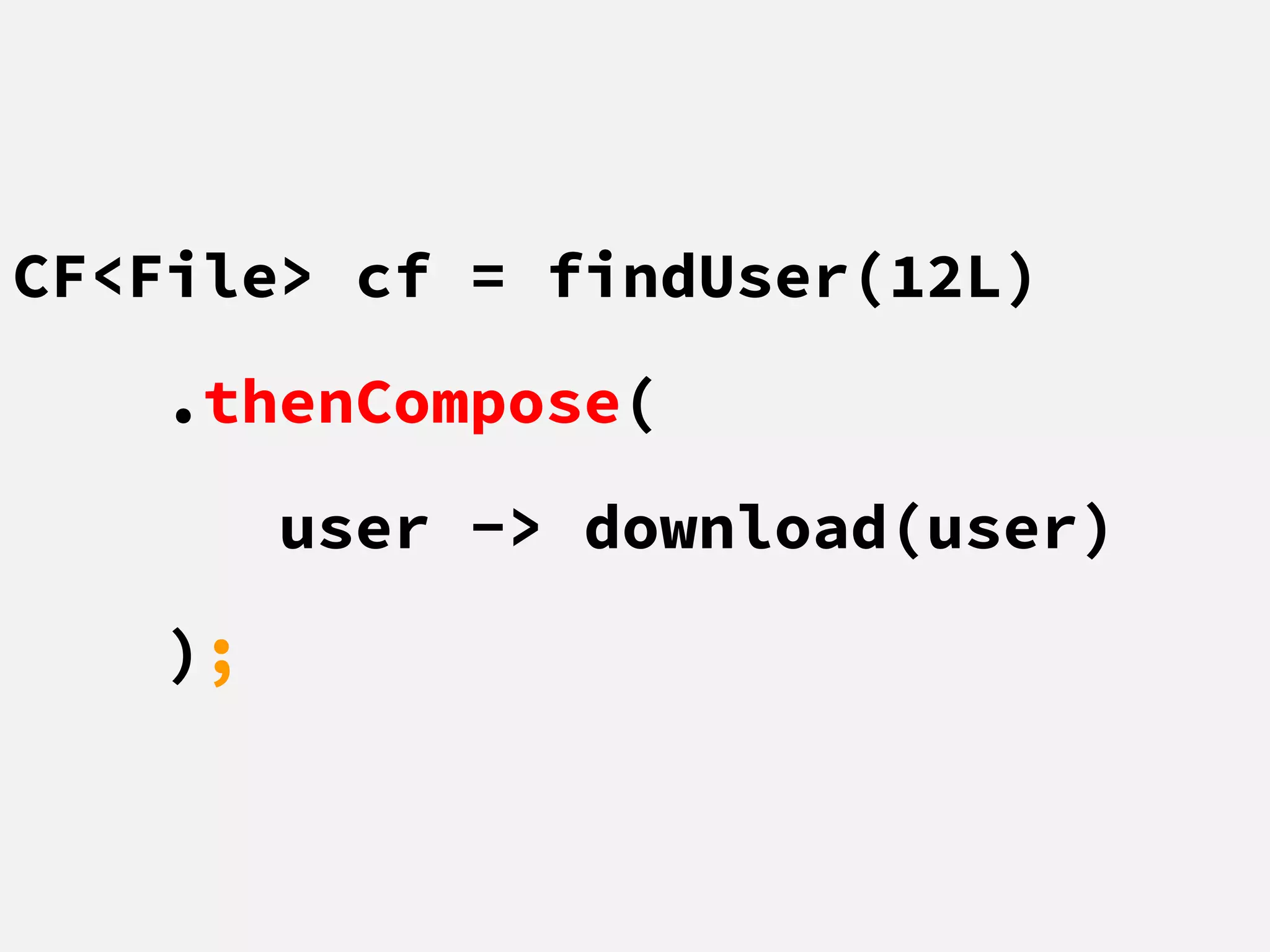 CF<File> cf = findUser(12L)
.thenCompose(
user -> download(user)
);
 
