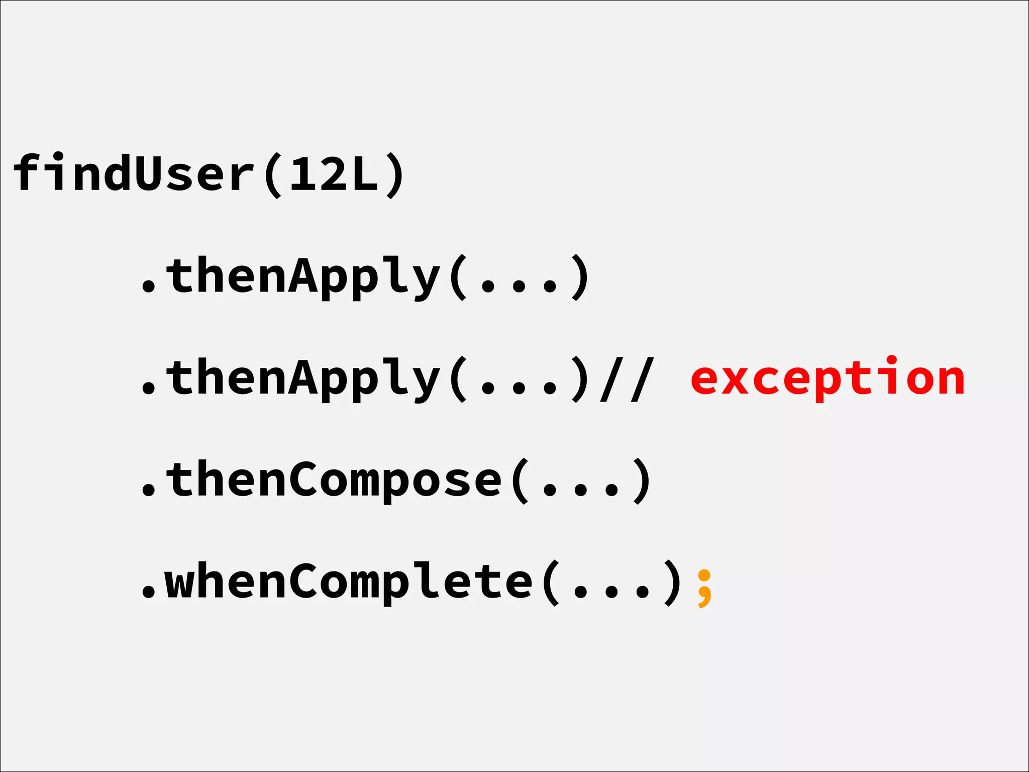 findUser(12L)
.thenApply(...)
.thenApply(...)// exception
.thenCompose(...)
.whenComplete(...);
 