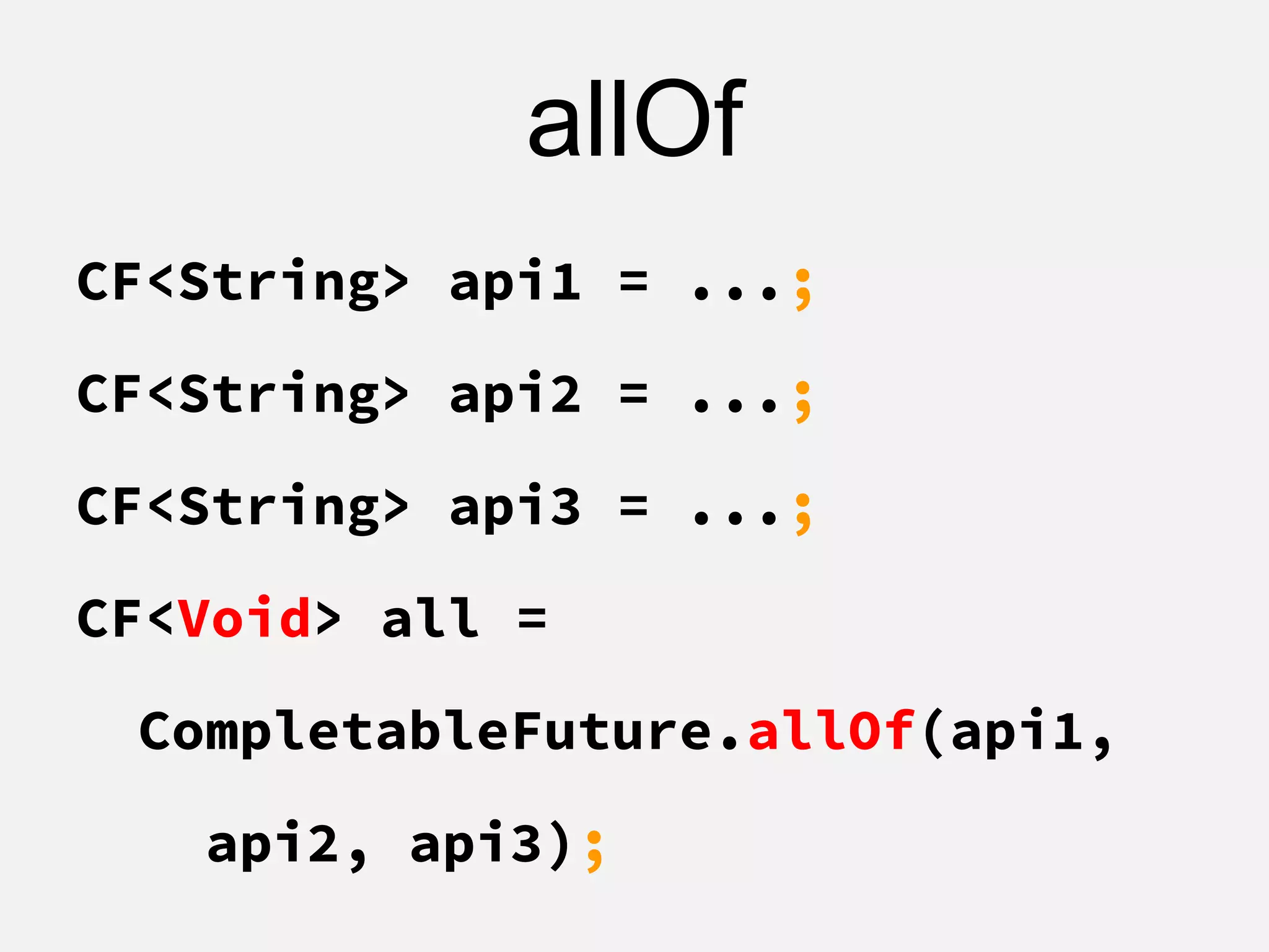 allOf
CF<String> api1 = ...;
CF<String> api2 = ...;
CF<String> api3 = ...;
CF<Void> all =
CompletableFuture.allOf(api1,
api2, api3);
 