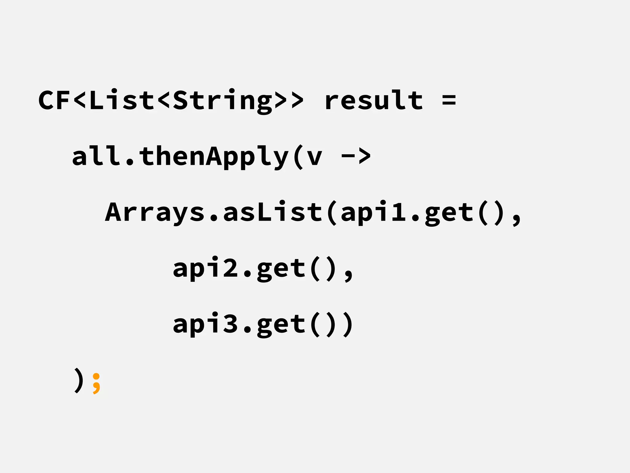 CF<List<String>> result =
all.thenApply(v ->
Arrays.asList(api1.get(),
api2.get(),
api3.get())
);
 