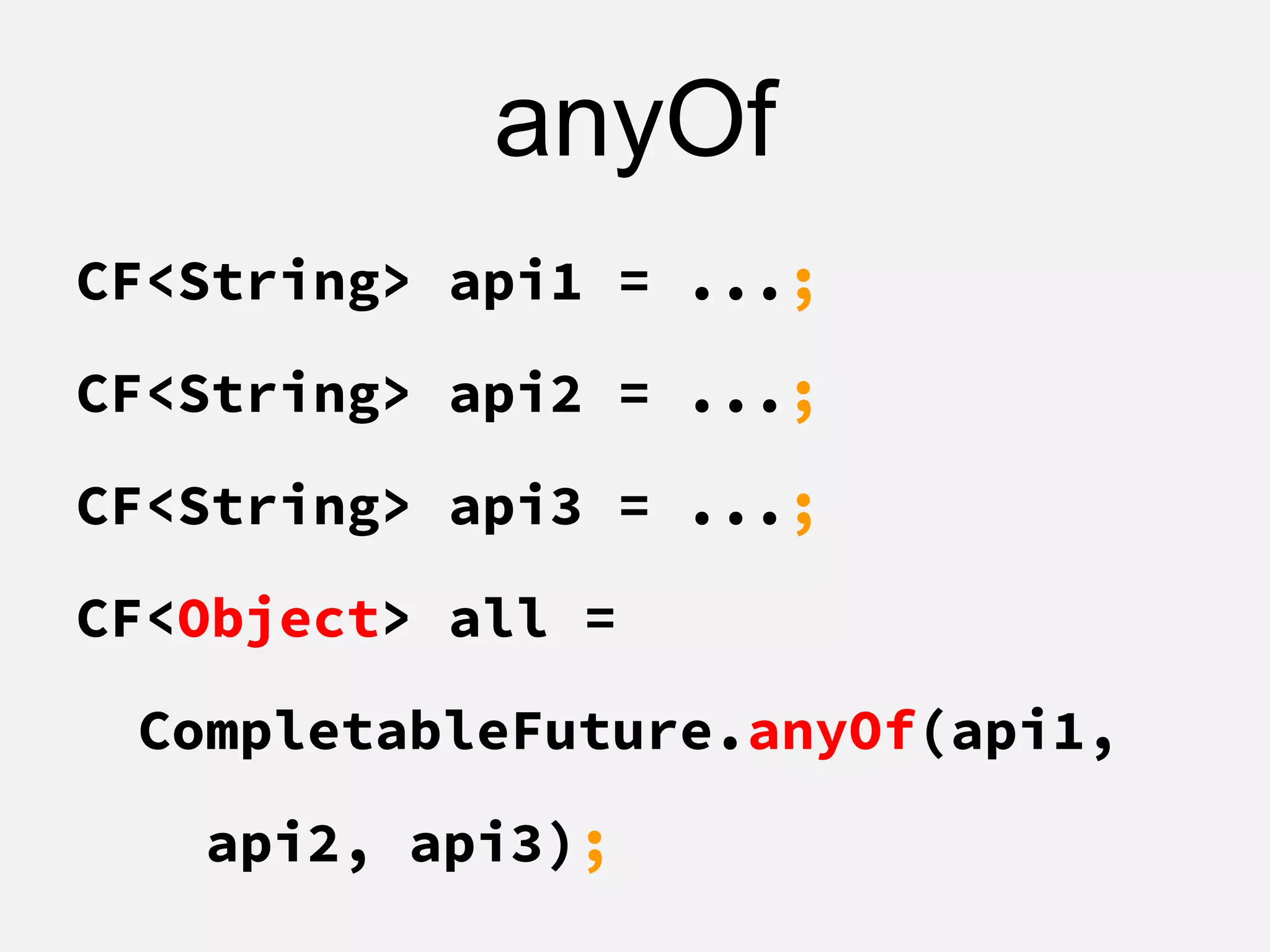 anyOf
CF<String> api1 = ...;
CF<String> api2 = ...;
CF<String> api3 = ...;
CF<Object> all =
CompletableFuture.anyOf(api1,
api2, api3);
 