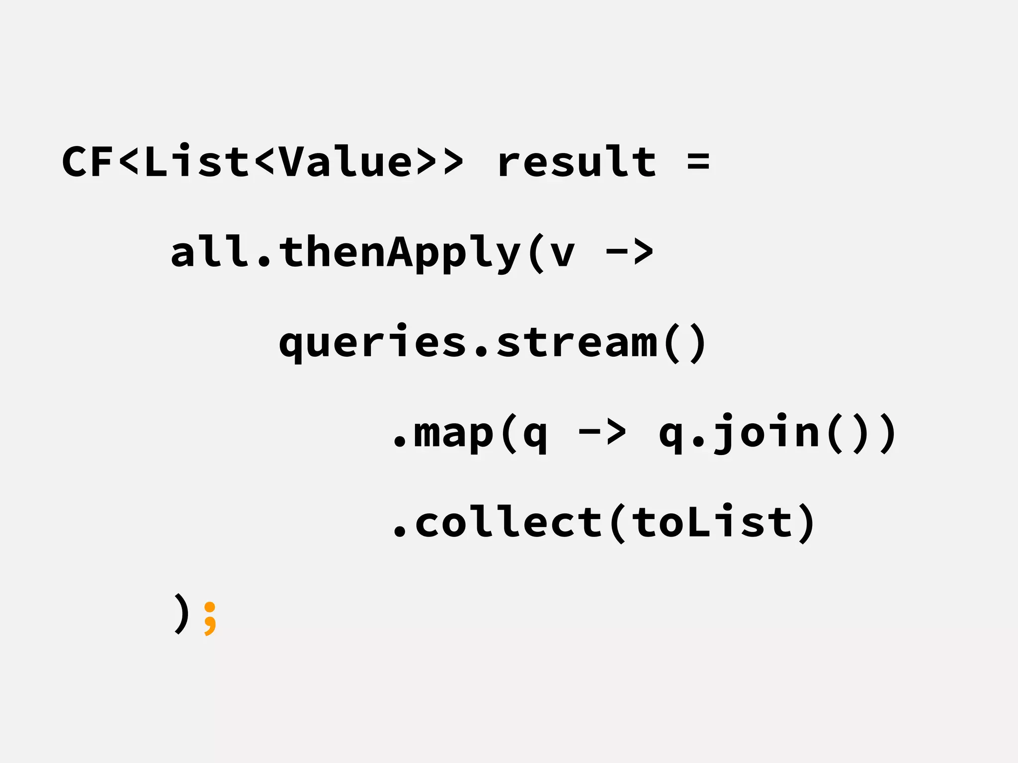 CF<List<Value>> result =
all.thenApply(v ->
queries.stream()
.map(q -> q.join())
.collect(toList)
);
 